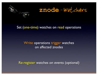 znode - Watchers

Set (one-time) watches on read operations



    Write operations trigger watches
          on affected znodes



 Re-register watches on events (optional)
 