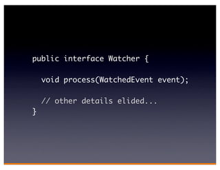 public interface Watcher {

    void process(WatchedEvent event);

    // other details elided...
}
 