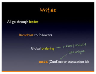 Writes
All go through leader


       Broadcast to followers


                Global ordering
                                        every update
                                          has unique
                        zxid (ZooKeeper transaction id)
 