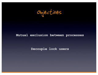Objectives

Mutual exclusion between processes



       Decouple lock users
 