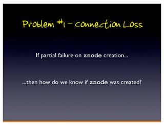 Problem #1 - Connection Loss

     If partial failure on znode creation...



...then how do we know if znode was created?
 