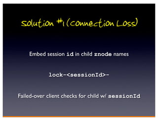 Solution #1 (Connection Loss)

    Embed session id in child znode names


            lock-<sessionId>-


Failed-over client checks for child w/ sessionId
 