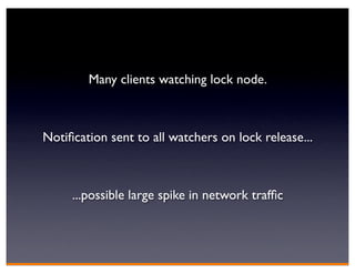 Many clients watching lock node.



Notiﬁcation sent to all watchers on lock release...



     ...possible large spike in network trafﬁc
 