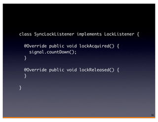 class SyncLockListener implements LockListener {

    @Override public void lockAcquired() {
      signal.countDown();
    }

    @Override public void lockReleased() {
    }

}




                                                   56
 