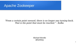 Apache Zookeeper



"From a certain point onward, there is no longer any turning back.
         That is the point that must be reached." - Kafka




                           Michael Morello
                             @barkbay
                                                                     1
 