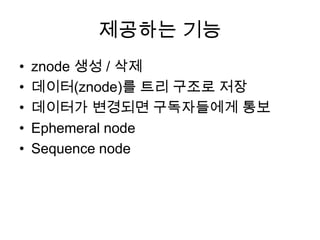 제공하는 기능
• znode 생성 / 삭제
• 데이터(znode)를 트리 구조로 저장
• 데이터가 변경되면 구독자들에게 통보
• Ephemeral node
• Sequence node
 