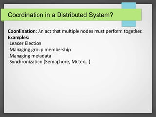 Coordination in a Distributed System?
Coordination: An act that multiple nodes must perform together.
Examples:
Leader Election
Managing group membership
Managing metadata
Synchronization (Semaphore, Mutex...)
 