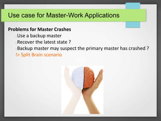 Use case for Master-Work Applications
Problems for Master Crashes
Use a backup master
Recover the latest state ?
Backup master may suspect the primary master has crashed ?
!> Split Brain scenario
 