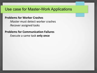 Use case for Master-Work Applications
Problems for Worker Crashes
Master must detect worker crashes
Recover assigned tasks
Problems for Communication Failures
Execute a same task only once
 