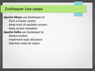 ZooKeeper Use cases
Apache Hbase use ZooKeeper to
Elect a cluster master
Keep track of available servers
Keep cluster meta...