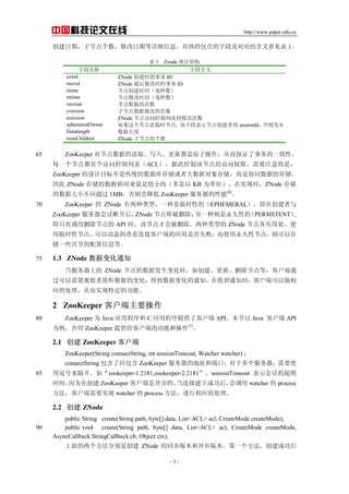 http://www.paper.edu.cn
- 3 -
йƼ
ڣӽڵ޸ڵϸϢİֶμӦĺμ 1
 1 Znode ͳƽṹ
ֶ ֶκ
czxid ZNode ʱ ID
mzxid ZNode ޸ʱ ID
ctime ڵ㴴ʱ䣨
mtime ڵ޸ʱ䣨
version ڵݵĴ
cversion ӽڵ޸ĵĴ
aversion ZNode ڵʿб޸Ĵ
ephemeralOwner ڵʱڵ㣬ֶαʾڵ㴴ߵ sessionIdΪ 0
Datalength ݳ
numChildren ZNode ӽڵĸ
ZooKeeper ԽڵݵĶȡд롢¶ԭӲӶ֤һԡ65
ÿһڵ㶼иʿбACLݴ˿ƸýڵķȨޡҪעǣ
ZooKeeper Ŀ겻Ǵͳݿ洢ߴݶ洢ЭͬݵĴ洢
 ZNode 洢˵ǽСģ KB ΪλʵʱZNode 洢
ݴСӦ 1MBή ZooKeeper [4]

ZooKeeper  ZNode ͣһʱԵģEPHEMERALڴ70
ZooKeeper ỰϿZNode ڵ㼴ɾһԵģPERSISTENT,
ֻеɾڵ API ʱýڵŻᱻɾ͵ ZNode ڵôʹ
ʱԽڵ㣬Զ̬Ĳ鿴ӿͻ˵ӦǷʧܣʹԽڵ㣬Դ
һЩϢȡ
1.3 ZNode ݱ仯֪ͨ75
ϵ ZNode ڵݷ仯ʱ紴¡ɾڵȣͻͨ
ù۲߼ݵı仯õݱ仯֪ͨյ֪ͨʱͻ˿
ӦĴӶʵضĹܡ
2 ZooKeeper ͻҪ
ZooKeeper Ϊ Java Ӧó C Ӧóṩ˿ͻ API Java ͻ API80
Ϊ ZooKeeper ṩͻ˵ĹܺͲ[5]

2.1  ZooKeeper ͻ
ZooKeeper(String connectString, int sessionTimeout, Watcher watcher) ;
connectString Ӧ ZooKeeper ĵַͶ˿ڣڶҪʹ
ö硰zookeeper-1:2181,zookeeper-2:2181sessionTimeout ʾỰĳ85
ʱ䡣Ϊڴ ZooKeeper ͻ첽ģӽɹ󣬻 watcher  process
ͻҪʵ watcher  process ӦĴ
2.2  ZNode
public String create(String path, byte[] data, List<ACL> acl, CreateMode createMode);
public void create(String path, byte[] data, List<ACL> acl, CreateMode createMode,90
AsyncCallback.StringCallback cb, Object ctx);
ֱǴ ZNode ͬ汾첽汾һɹ
 