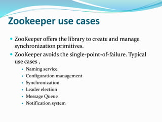 Zookeeper use cases
 ZooKeeper offers the library to create and manage
synchronization primitives.
 ZooKeeper avoids the...