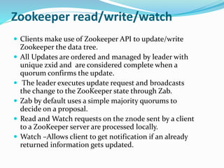 Zookeeper read/write/watch
 Clients make use of Zookeeper API to update/write
Zookeeper the data tree.
 All Updates are ...