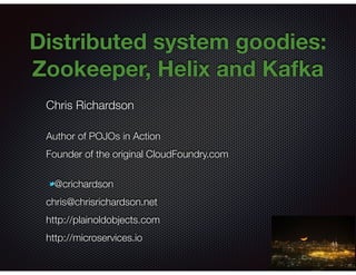 @crichardson
Distributed system goodies:
Zookeeper, Helix and Kafka
Chris Richardson
Author of POJOs in Action
Founder of the original CloudFoundry.com
@crichardson
chris@chrisrichardson.net
http://plainoldobjects.com
http://microservices.io
 