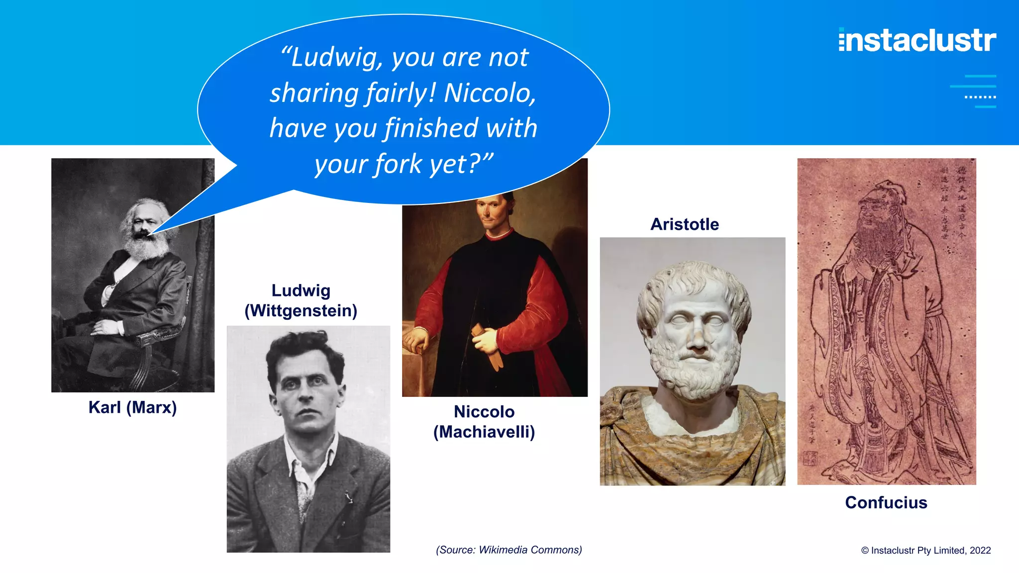© Instaclustr Pty Limited, 2022
Karl (Marx)
Ludwig
(Wittgenstein)
Niccolo
(Machiavelli)
Aristotle
Confucius
“Ludwig, you are not
sharing fairly! Niccolo,
have you finished with
your fork yet?”
(Source: Wikimedia Commons)
 