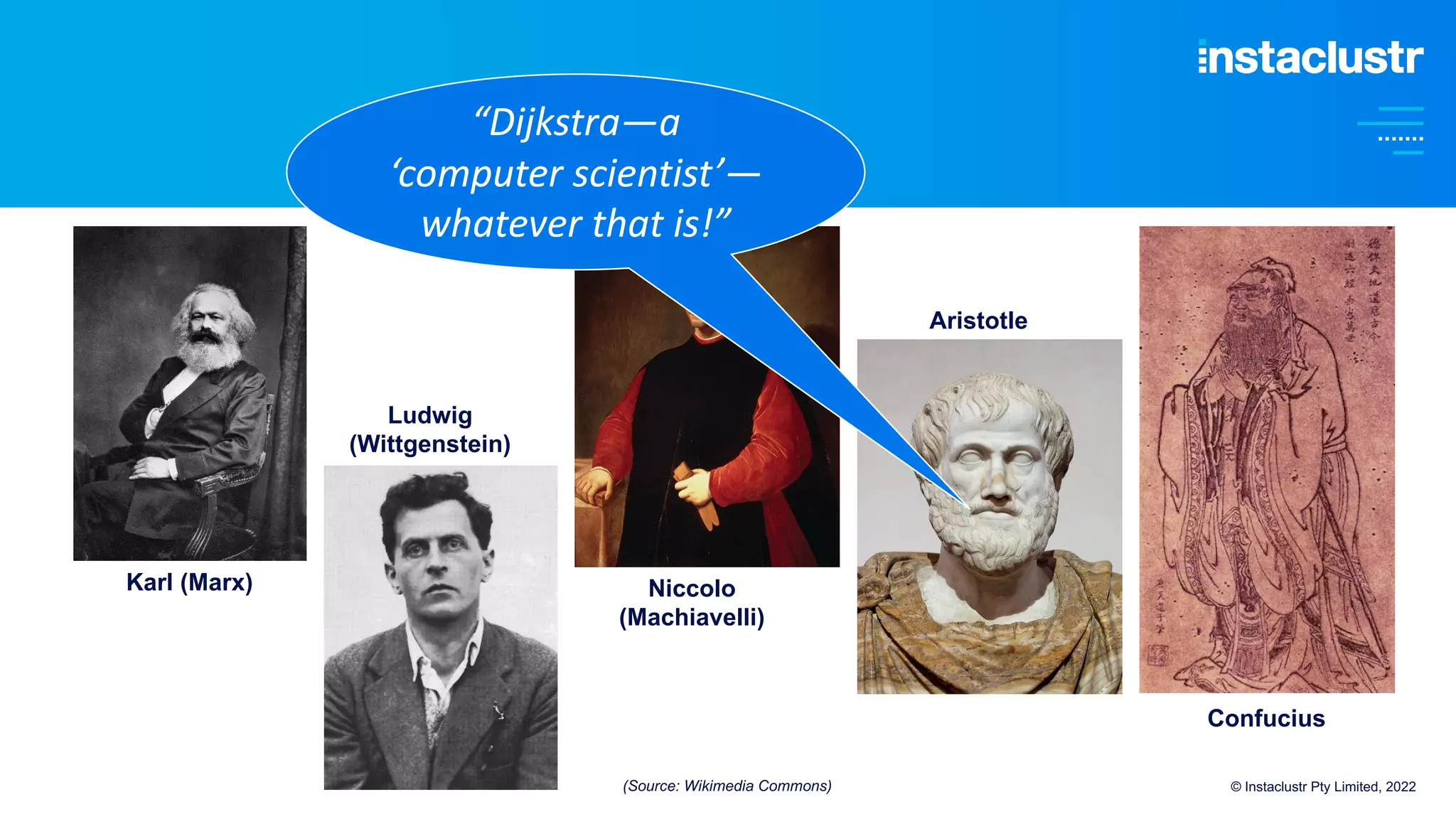 © Instaclustr Pty Limited, 2022
Karl (Marx)
Ludwig
(Wittgenstein)
Niccolo
(Machiavelli)
Aristotle
Confucius
“Dijkstra—a
‘computer scientist’—
whatever that is!”
(Source: Wikimedia Commons)
 