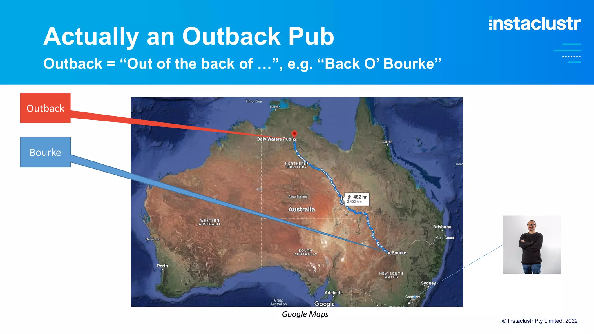 Actually an Outback Pub
Outback = “Out of the back of …”, e.g. “Back O’ Bourke”
© Instaclustr Pty Limited, 2022
Google Maps
Bourke
Outback
 