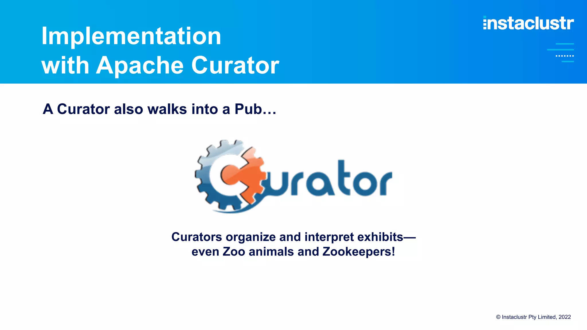 Implementation
with Apache Curator
Curators organize and interpret exhibits—
even Zoo animals and Zookeepers!
A Curator also walks into a Pub…
© Instaclustr Pty Limited, 2022
 