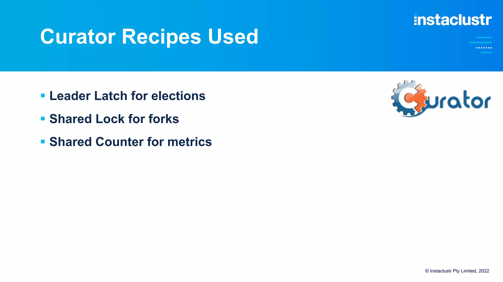 Curator Recipes Used
§ Leader Latch for elections
§ Shared Lock for forks
§ Shared Counter for metrics
© Instaclustr Pty Limited, 2022
 