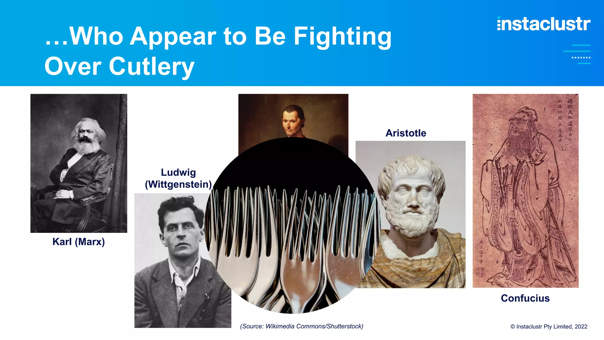 …Who Appear to Be Fighting
Over Cutlery
© Instaclustr Pty Limited, 2022
Karl (Marx)
Ludwig
(Wittgenstein)
Niccolo
(Machiavelli)
Aristotle
Confucius
(Source: Wikimedia Commons/Shutterstock)
 