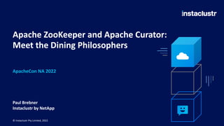 Apache ZooKeeper and Apache Curator:
Meet the Dining Philosophers
Paul Brebner
Instaclustr by NetApp
© Instaclustr Pty Limited, 2022
ApacheCon NA 2022
 