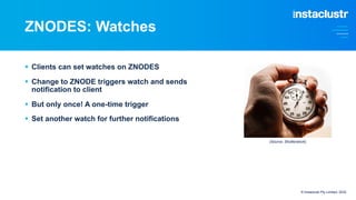ZNODES: Watches
© Instaclustr Pty Limited, 2022
§ Clients can set watches on ZNODES
§ Change to ZNODE triggers watch and sends
notification to client
§ But only once! A one-time trigger
§ Set another watch for further notifications
(Source: Shutterstock)
 