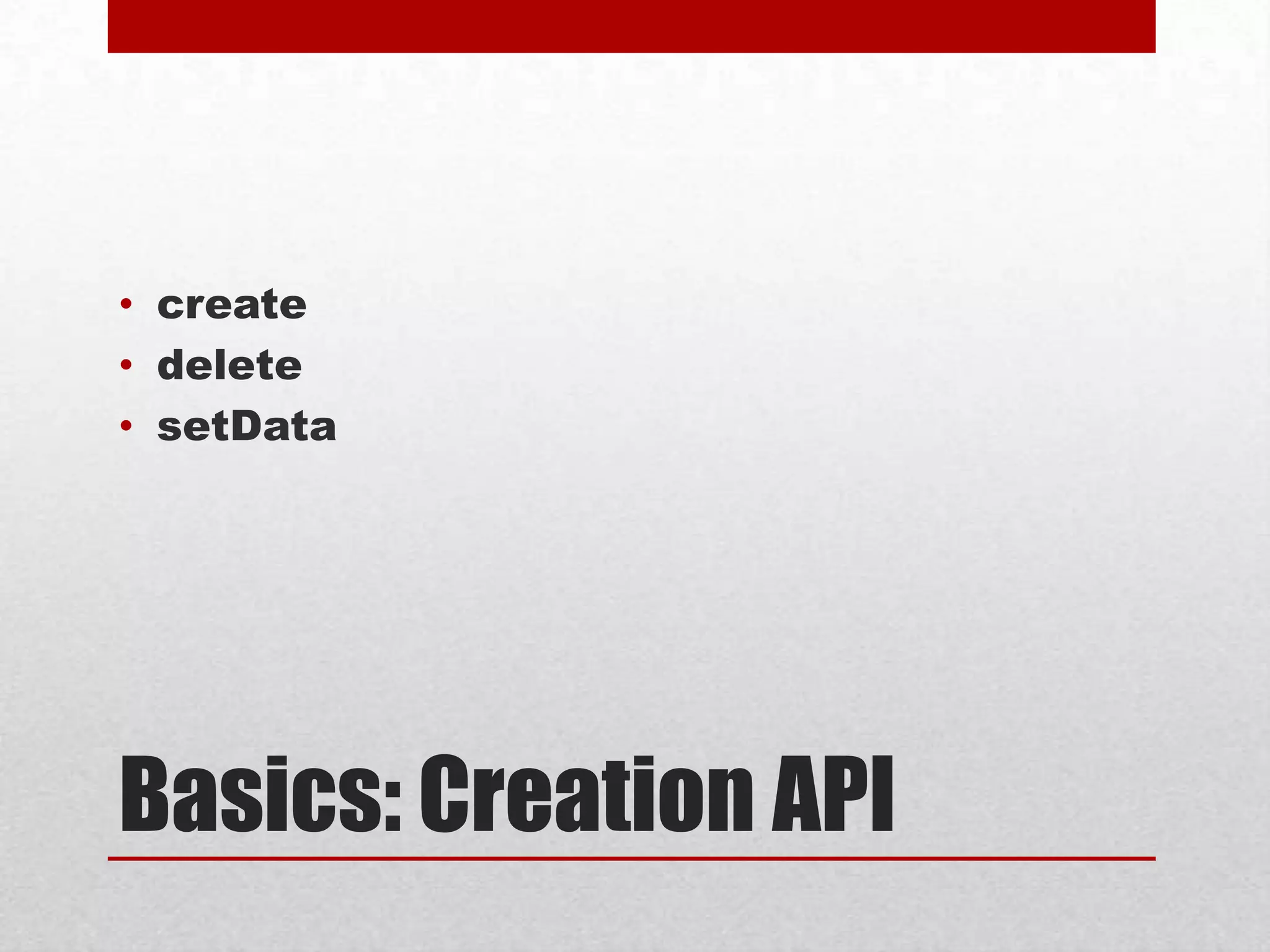 • create
• delete
• setData

Basics: Creation API

 