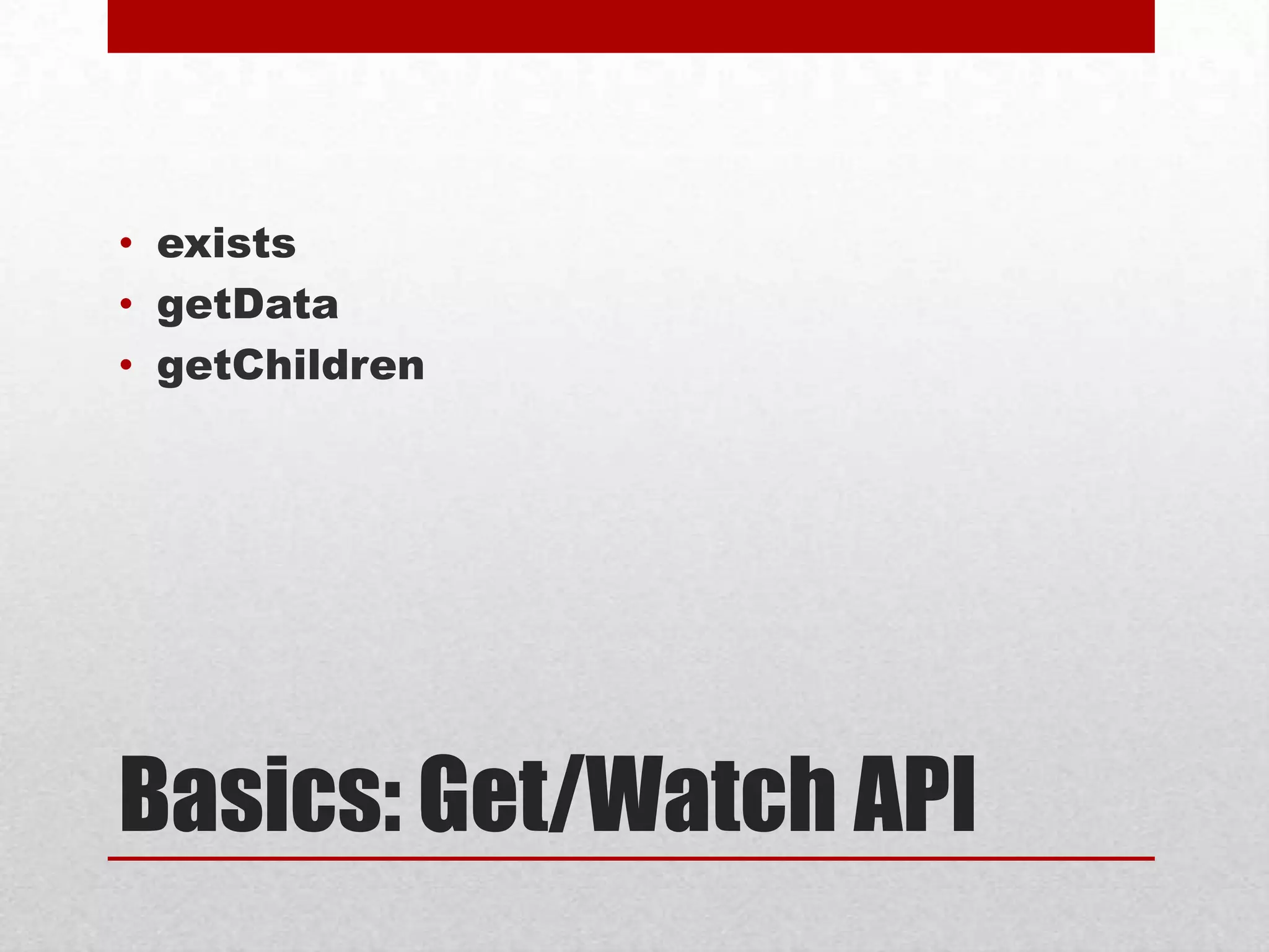 • exists
• getData
• getChildren

Basics: Get/Watch API

 