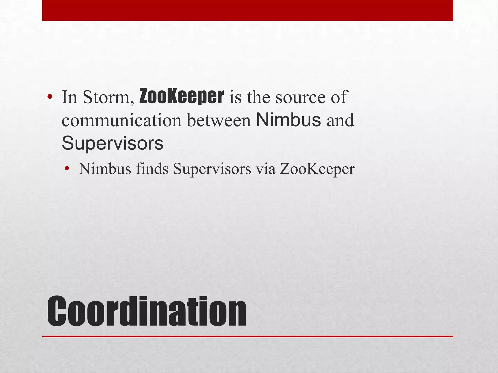 • In Storm, ZooKeeper is the source of
communication between Nimbus and
Supervisors
• Nimbus finds Supervisors via ZooKeeper

Coordination

 