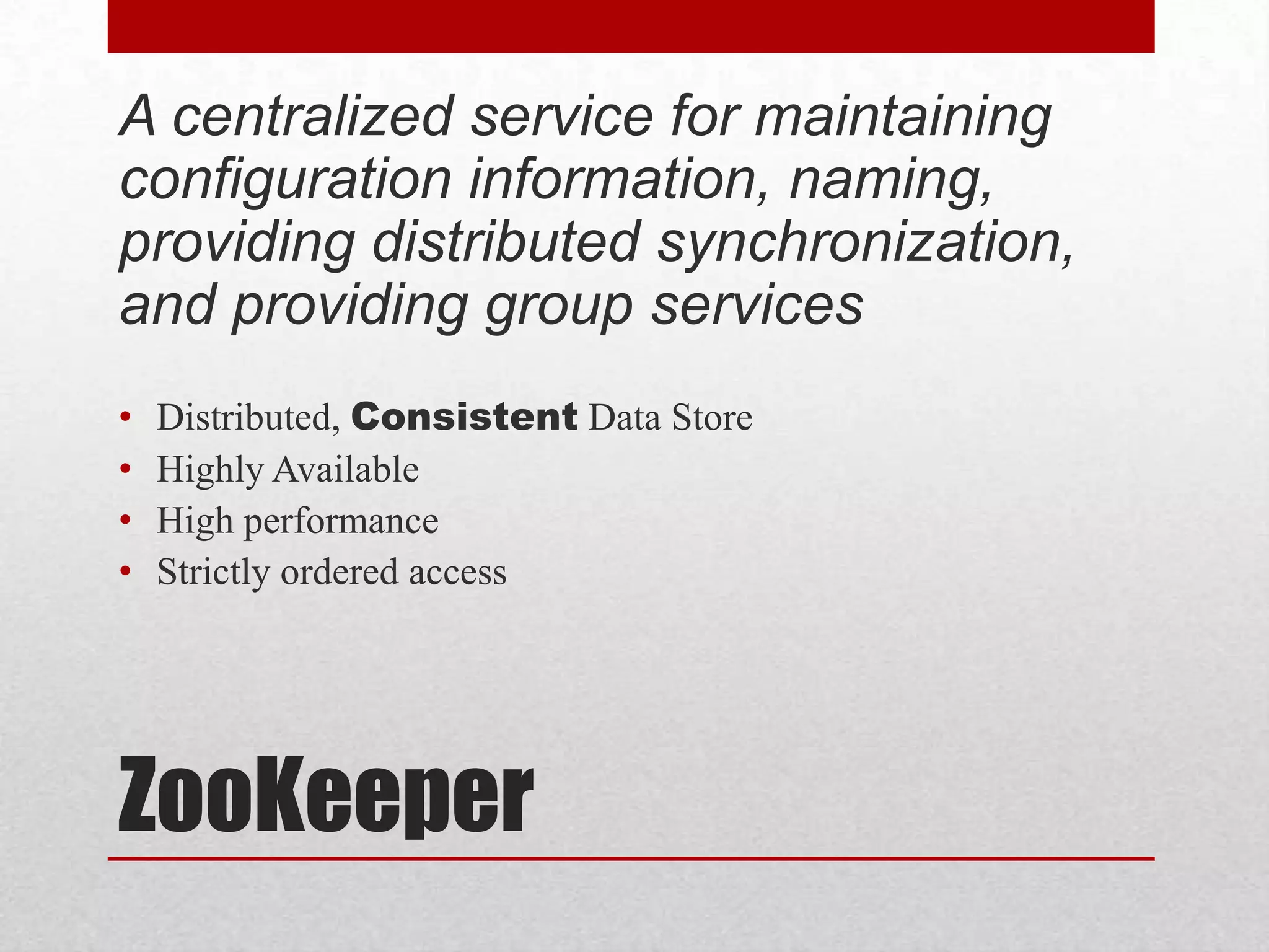 A centralized service for maintaining
configuration information, naming,
providing distributed synchronization,
and providing group services
•
•
•
•

Distributed, Consistent Data Store
Highly Available
High performance
Strictly ordered access

ZooKeeper

 