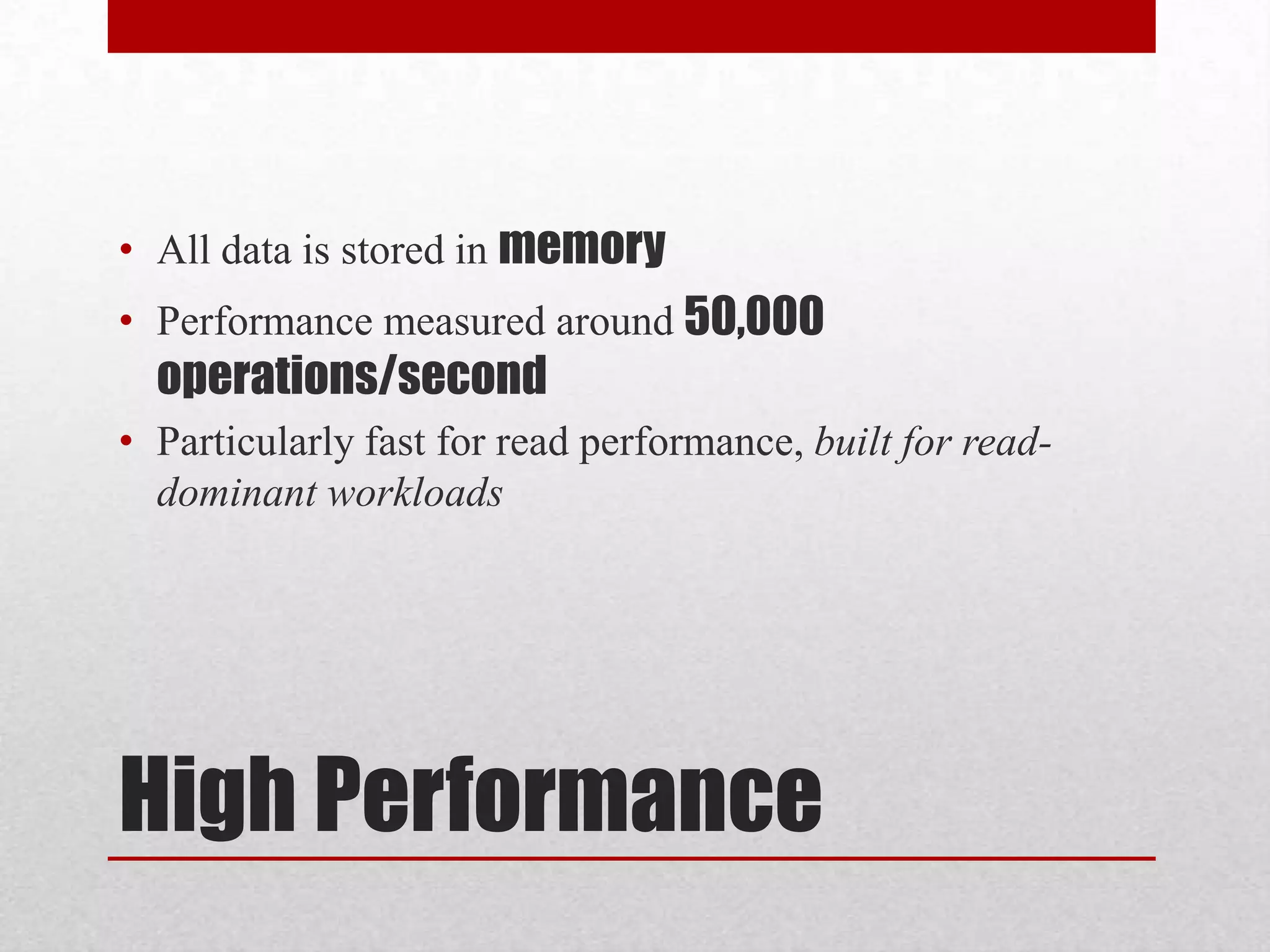• All data is stored in memory
• Performance measured around 50,000

operations/second
• Particularly fast for read performance, built for readdominant workloads

High Performance

 