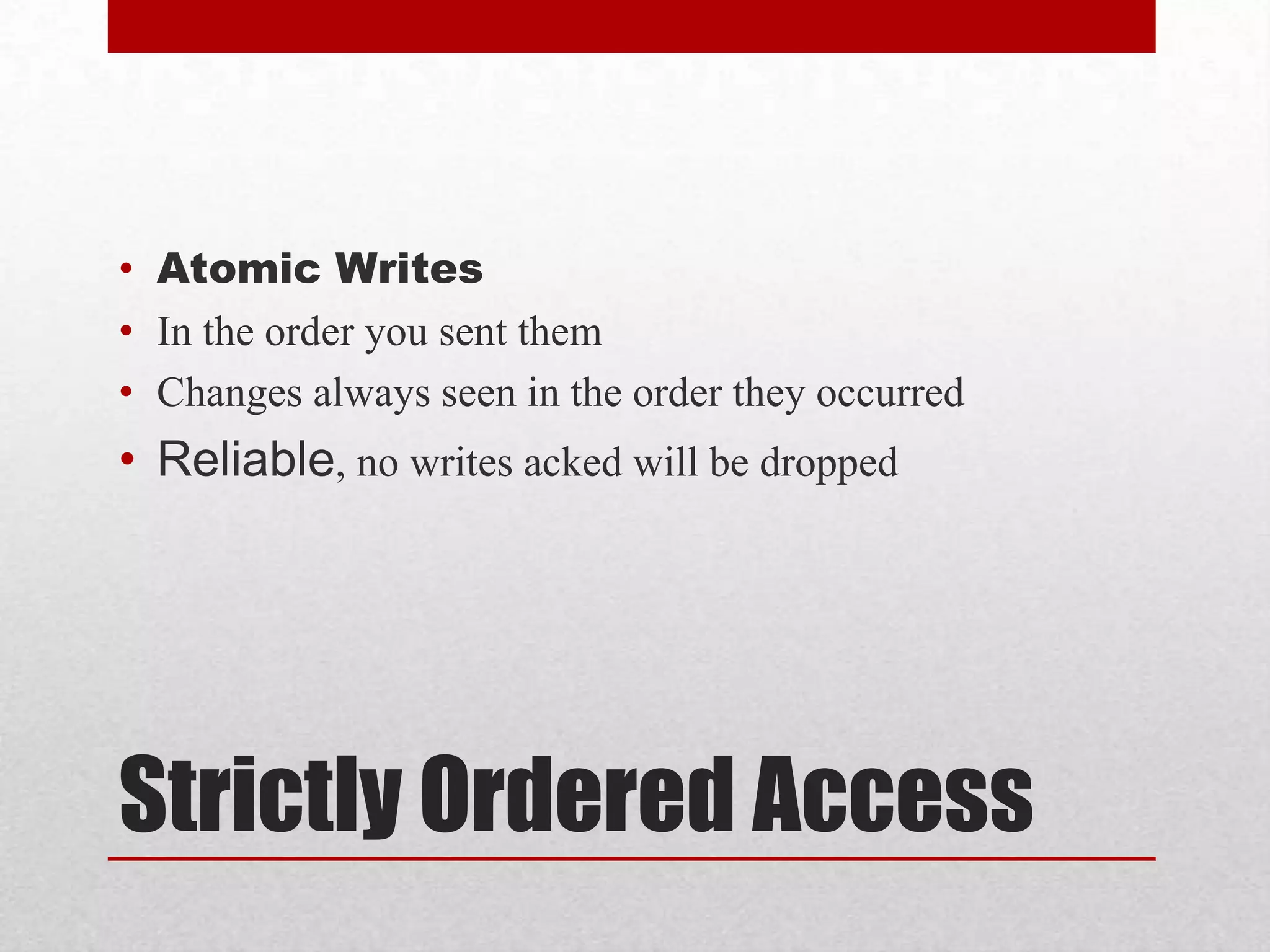 • Atomic Writes
• In the order you sent them
• Changes always seen in the order they occurred

• Reliable, no writes acked will be dropped

Strictly Ordered Access

 