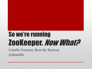 So we’re running

ZooKeeper. Now What?
Camille Fournier, Rent the Runway
@skamille

 