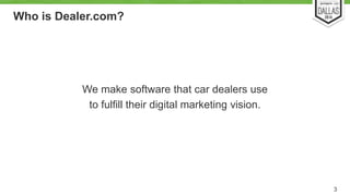 Who is Dealer.com? 
We make software that car dealers use 
to fulfill their digital marketing vision. 
3 
 