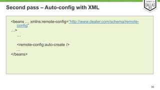Second pass – Auto-config with XML 
30 
<beans … xmlns:remote-config=“http://www.dealer.com/schema/remote-config” 
…> 
… 
<remote-config:auto-create /> 
… 
</beans> 
 