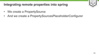 Integrating remote properties into spring 
• We create a PropertySource 
• And we create a PropertySourcesPlaceholderConfigurer 
33 
 