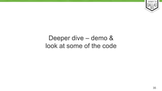 Deeper dive – demo & 
look at some of the code 
35 
 