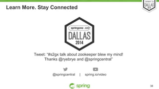 38 
Learn More. Stay Connected 
Tweet: “#s2gx talk about zookeeper blew my mind! 
Thanks @ryebrye and @springcentral” 
@springcentral | spring.io/video 
