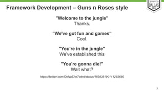Framework Development – Guns n Roses style 
"Welcome to the jungle" 
Thanks. 
"We've got fun and games" 
Cool. 
"You're in the jungle" 
We've established this 
"You're gonna die!" 
Wait what? 
https://twitter.com/OhNoSheTwitnt/status/469838190141255680 
7 
 
