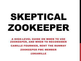 SKEPTICAL
ZOOKEEPER
A HIGH-LEVEL GUIDE ON WHEN TO USE
ZOOKEEPER, AND WHEN TO RECONSIDER
CAMILLE FOURNIER, RENT THE RUNWAY
ZOOKEEPER PMC MEMBER
@SKAMILLE
 
