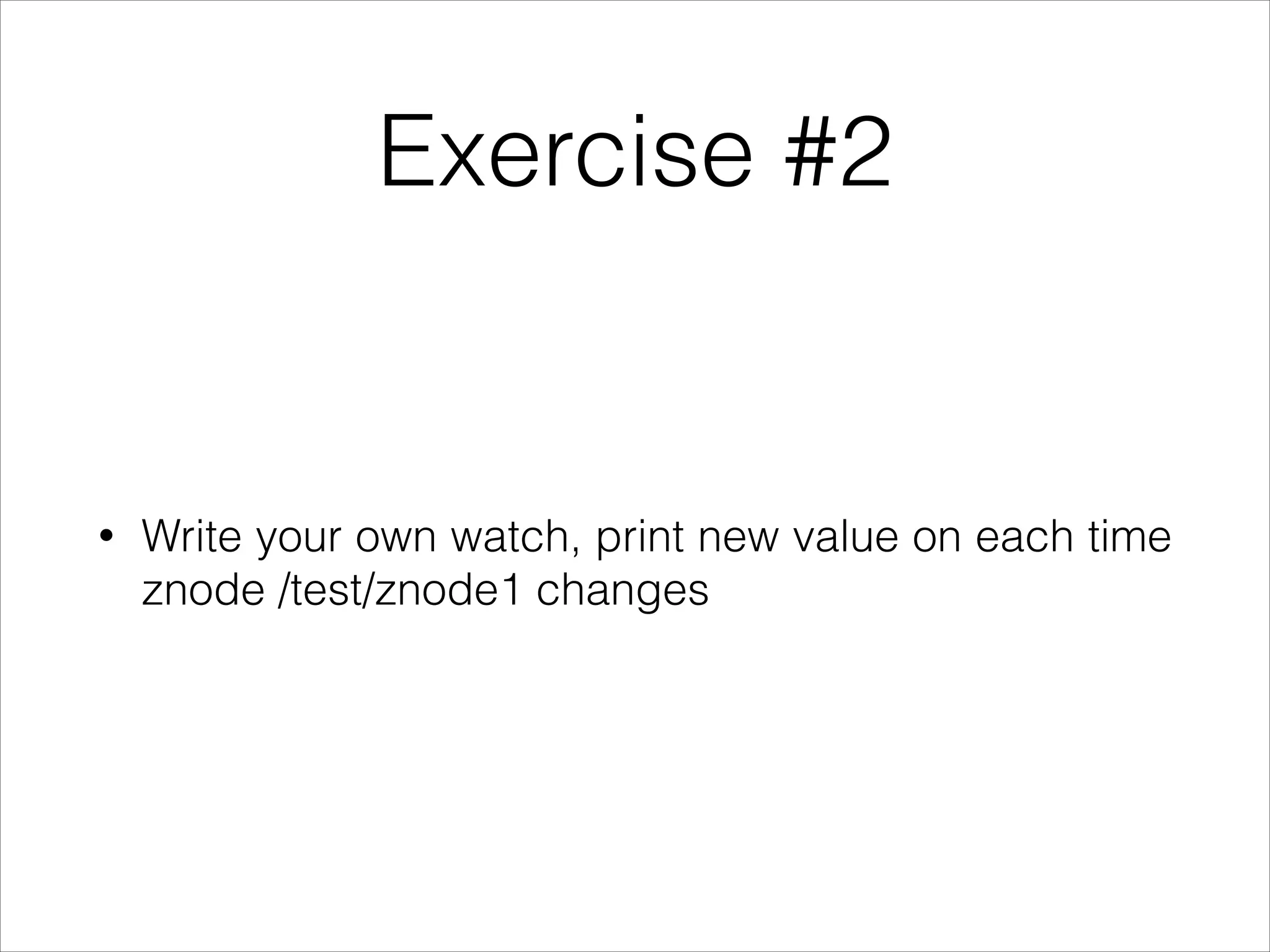 Exercise #2
•
Write your own watch, print new value on each time
znode /test/znode1 changes