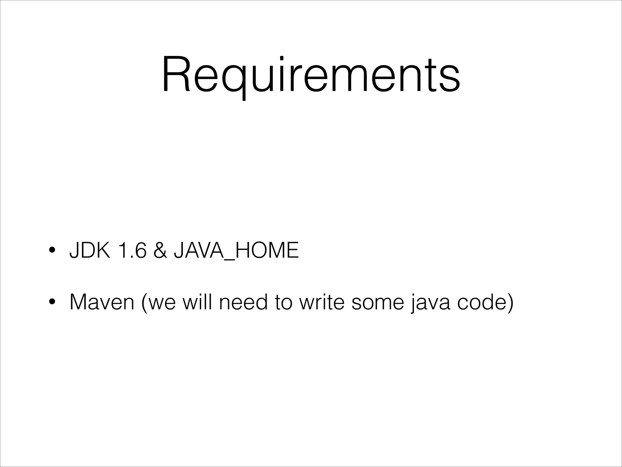 Requirements
•
JDK 1.6 & JAVA_HOME
•
Maven (we will need to write some java code)