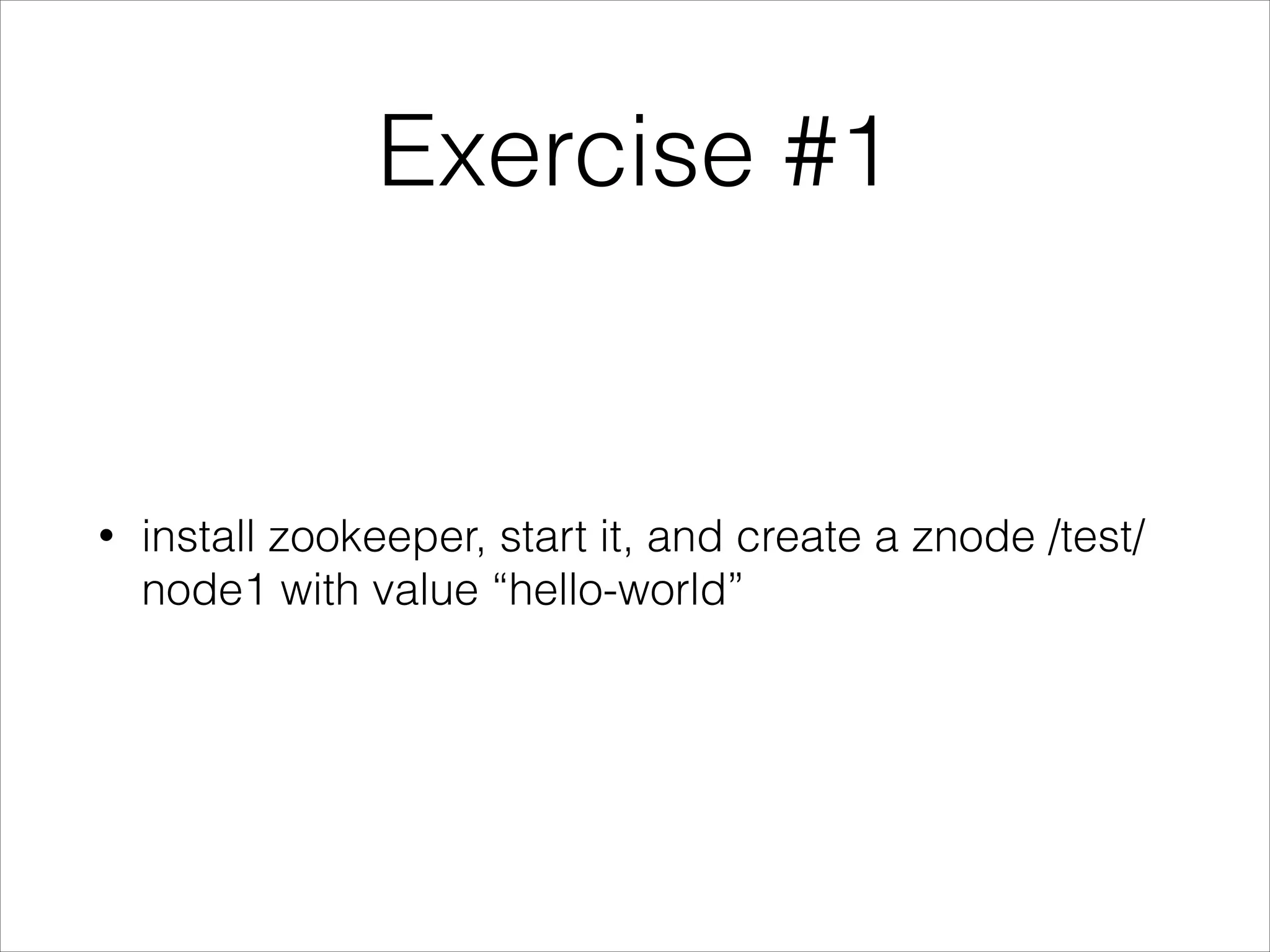 Exercise #1
•
install zookeeper, start it, and create a znode /test/
node1 with value “hello-world”