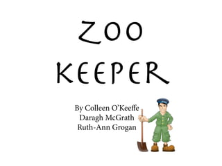 Zoo
keeper
 By Colleen O’Keeffe
  Daragh McGrath
  Ruth-Ann Grogan
 