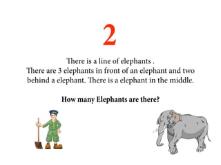 2
             There is a line of elephants .
There are 3 elephants in front of an elephant and two
behind a elephant. There is a elephant in the middle.

           How many Elephants are there?
 