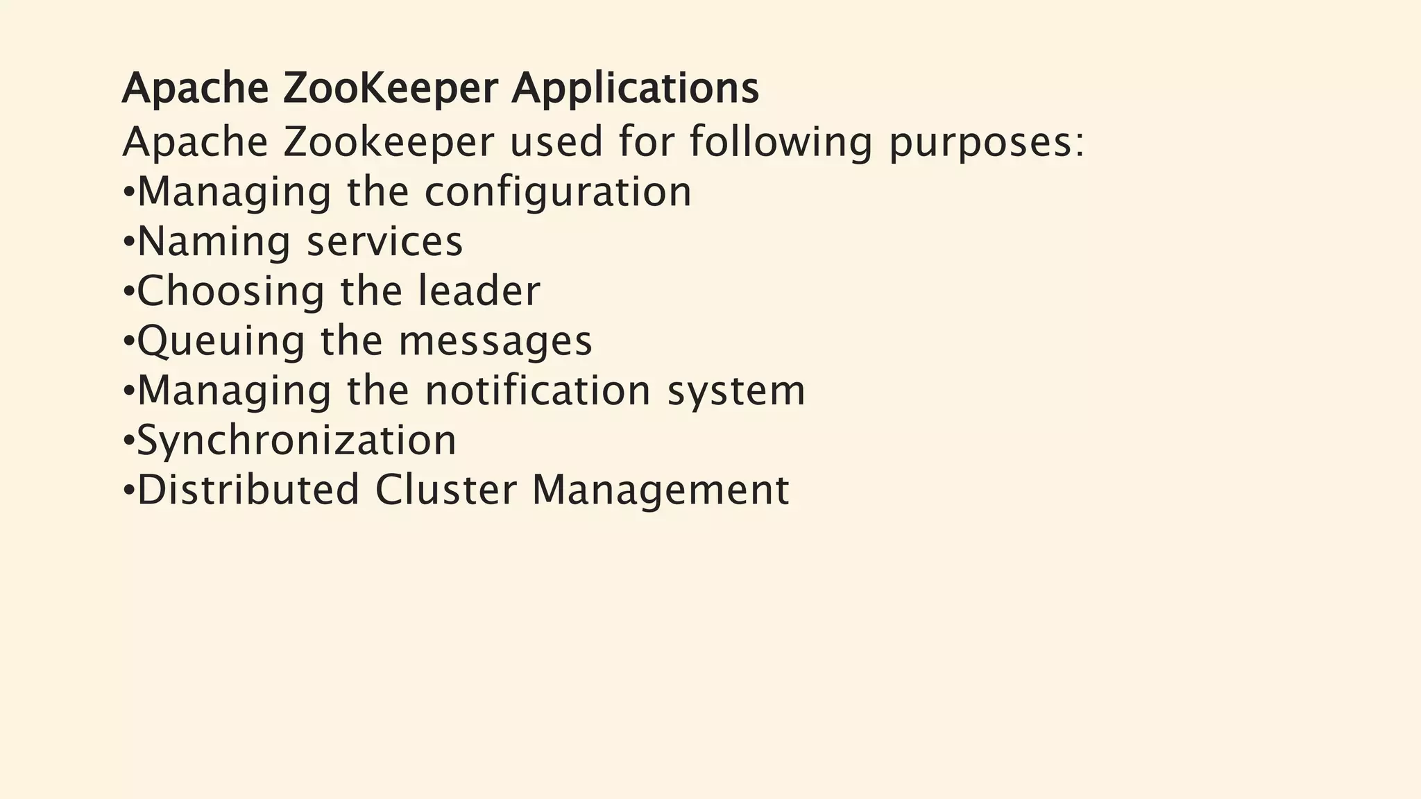 Apache ZooKeeper Applications
Apache Zookeeper used for following purposes:
•Managing the configuration
•Naming services
•Choosing the leader
•Queuing the messages
•Managing the notification system
•Synchronization
•Distributed Cluster Management
 