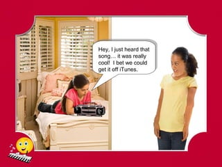 Hey, I just heard that
song… it was really
cool! I bet we could
get it off iTunes.
 