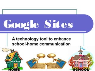 Google Sites
A technology tool to enhance
school-home communication
HOME SCHOOL
 