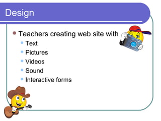Design
Teachers creating web site with
Text
Pictures
Videos
Sound
Interactive forms
 