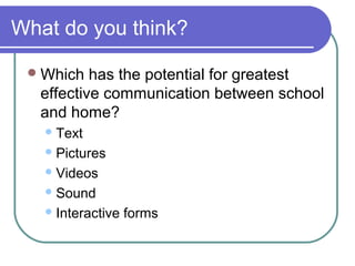 What do you think?
Which has the potential for greatest
effective communication between school
and home?
Text
Pictures
Videos
Sound
Interactive forms
 